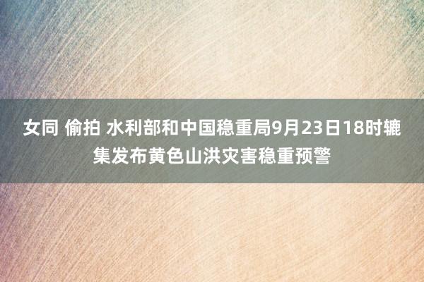 女同 偷拍 水利部和中国稳重局9月23日18时辘集发布黄色山洪灾害稳重预警