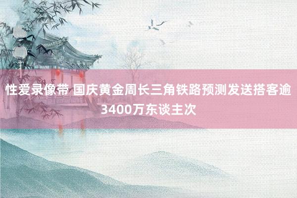 性爱录像带 国庆黄金周长三角铁路预测发送搭客逾3400万东谈主次