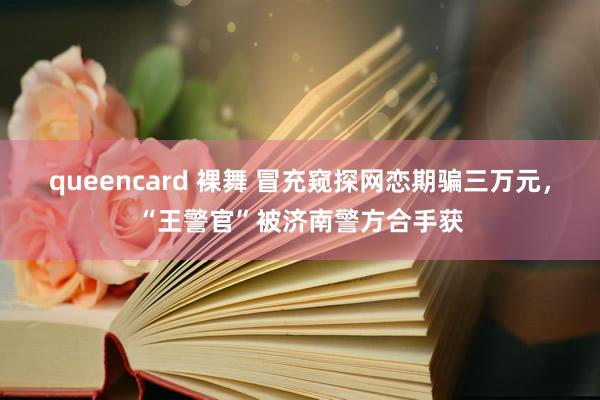 queencard 裸舞 冒充窥探网恋期骗三万元，“王警官”被济南警方合手获