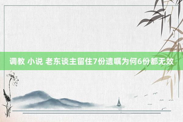 调教 小说 老东谈主留住7份遗嘱为何6份都无效