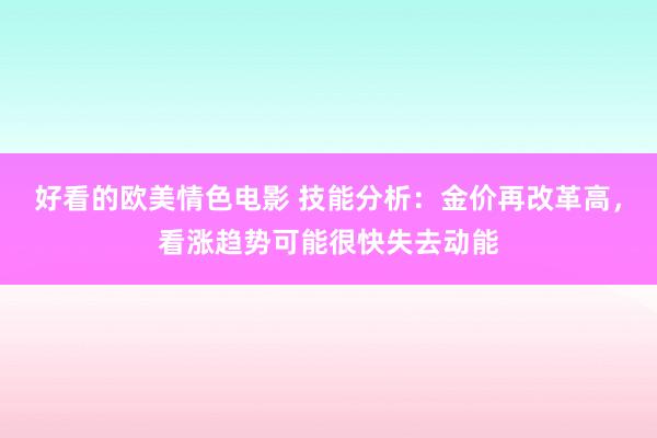 好看的欧美情色电影 技能分析：金价再改革高，看涨趋势可能很快失去动能