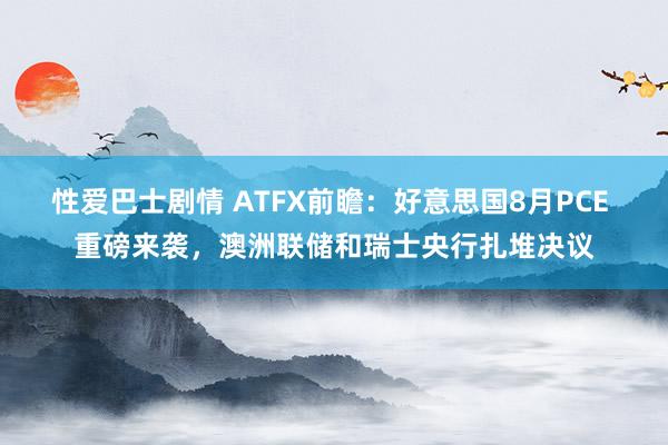 性爱巴士剧情 ATFX前瞻：好意思国8月PCE 重磅来袭，澳洲联储和瑞士央行扎堆决议