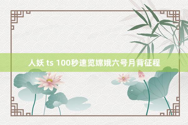 人妖 ts 100秒速览嫦娥六号月背征程