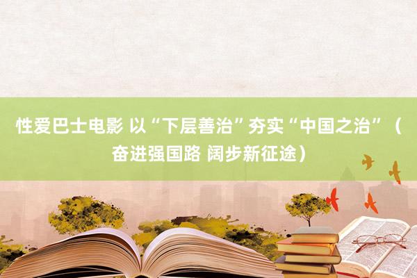 性爱巴士电影 以“下层善治”夯实“中国之治”（奋进强国路 阔步新征途）