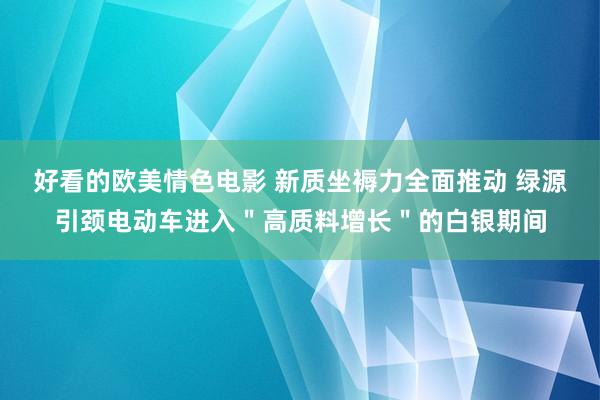 好看的欧美情色电影 新质坐褥力全面推动 绿源引颈电动车进入＂高质料增长＂的白银期间