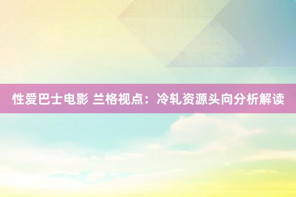 性爱巴士电影 兰格视点：冷轧资源头向分析解读