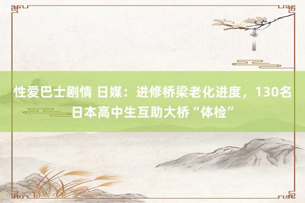 性爱巴士剧情 日媒：进修桥梁老化进度，130名日本高中生互助大桥“体检”