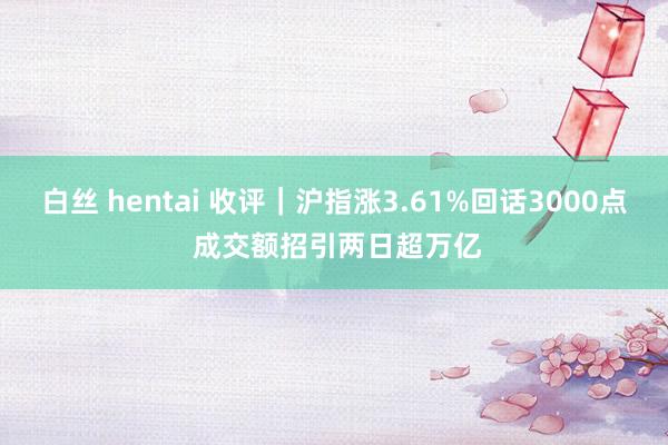 白丝 hentai 收评｜沪指涨3.61%回话3000点 成交额招引两日超万亿