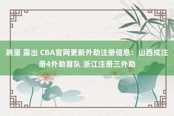 跳蛋 露出 CBA官网更新外助注册信息：山西成注册4外助首队 浙江注册三外助