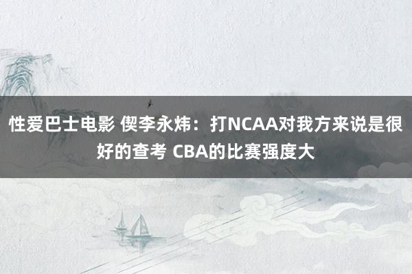 性爱巴士电影 偰李永炜：打NCAA对我方来说是很好的查考 CBA的比赛强度大