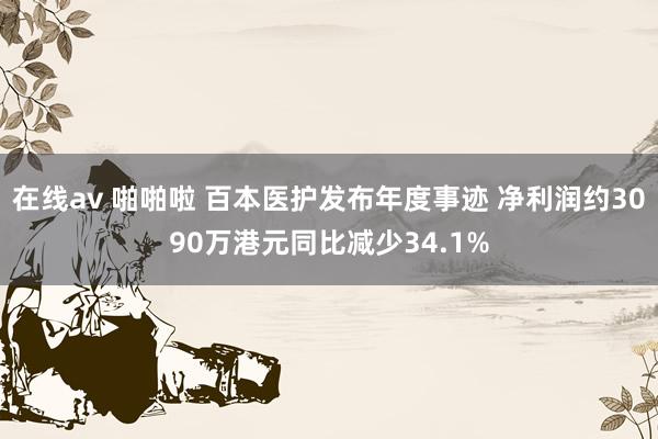 在线av 啪啪啦 百本医护发布年度事迹 净利润约3090万港元同比减少34.1%