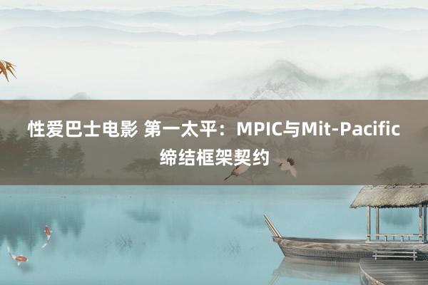 性爱巴士电影 第一太平：MPIC与Mit-Pacific缔结框架契约