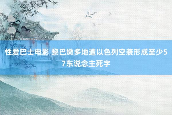 性爱巴士电影 黎巴嫩多地遭以色列空袭形成至少57东说念主死字