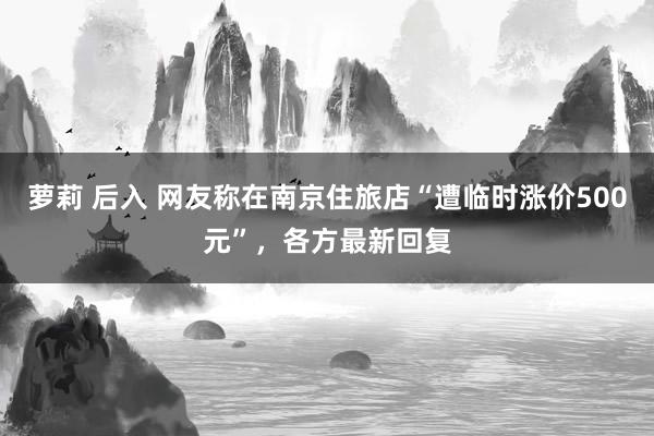 萝莉 后入 网友称在南京住旅店“遭临时涨价500元”，各方最新回复