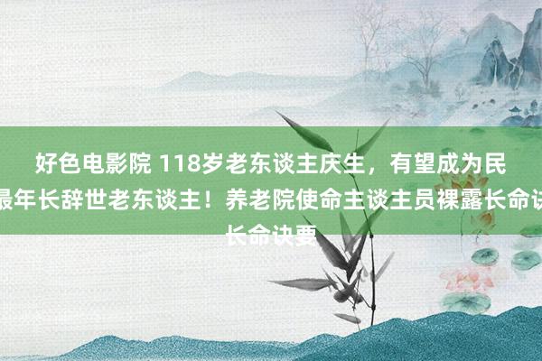 好色电影院 118岁老东谈主庆生，有望成为民众最年长辞世老东谈主！养老院使命主谈主员裸露长命诀要