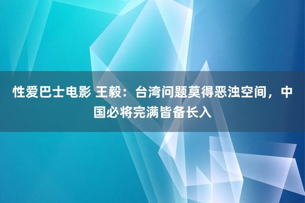 性爱巴士电影 王毅：台湾问题莫得恶浊空间，中国必将完满皆备长入