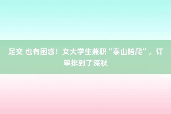 足交 也有困惑！女大学生兼职“泰山陪爬”，订单排到了深秋