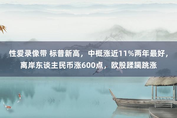 性爱录像带 标普新高，中概涨近11%两年最好，离岸东谈主民币涨600点，欧股蹂躏跳涨