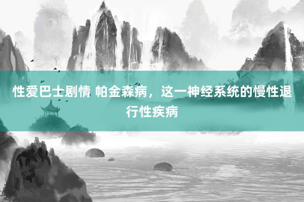 性爱巴士剧情 帕金森病，这一神经系统的慢性退行性疾病