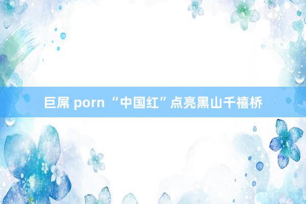 巨屌 porn “中国红”点亮黑山千禧桥