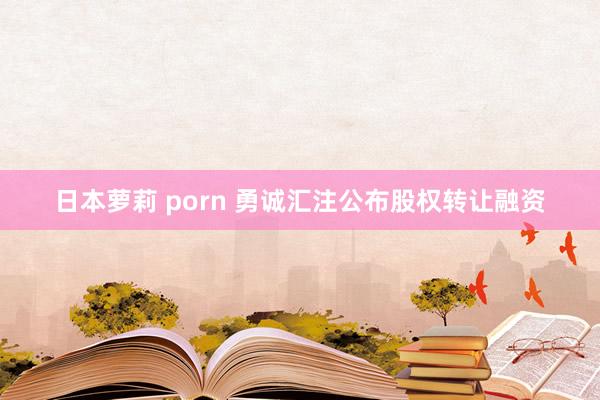 日本萝莉 porn 勇诚汇注公布股权转让融资