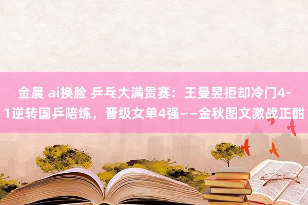 金晨 ai换脸 乒乓大满贯赛：王曼昱拒却冷门4-1逆转国乒陪练，晋级女单4强——金秋图文激战正酣