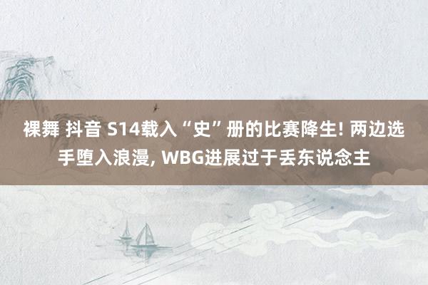 裸舞 抖音 S14载入“史”册的比赛降生! 两边选手堕入浪漫， WBG进展过于丢东说念主