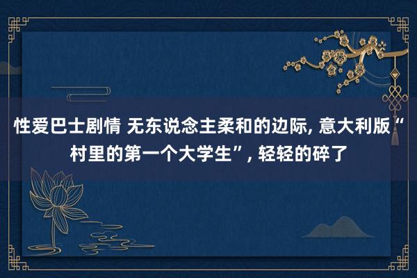 性爱巴士剧情 无东说念主柔和的边际， 意大利版“村里的第一个大学生”， 轻轻的碎了