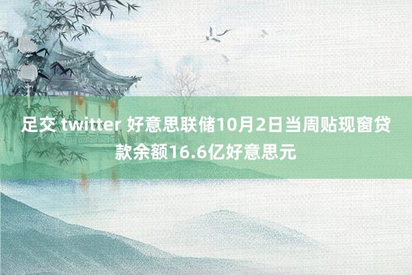 足交 twitter 好意思联储10月2日当周贴现窗贷款余额16.6亿好意思元