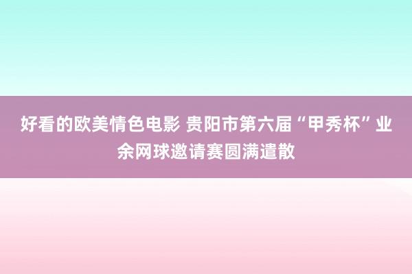 好看的欧美情色电影 贵阳市第六届“甲秀杯”业余网球邀请赛圆满遣散