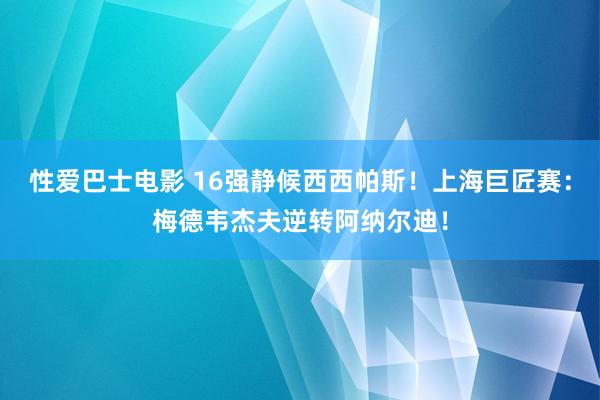 性爱巴士电影 16强静候西西帕斯！上海巨匠赛：梅德韦杰夫逆转阿纳尔迪！