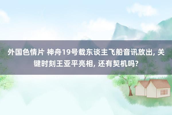 外国色情片 神舟19号载东谈主飞船音讯放出， 关键时刻王亚平亮相， 还有契机吗?