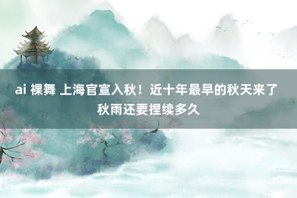 ai 裸舞 上海官宣入秋！近十年最早的秋天来了 秋雨还要捏续多久