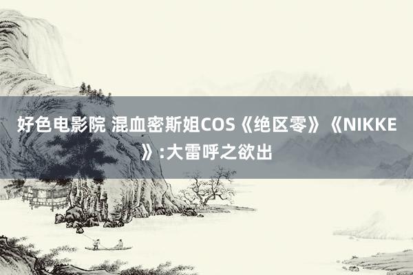 好色电影院 混血密斯姐COS《绝区零》《NIKKE》:大雷呼之欲出