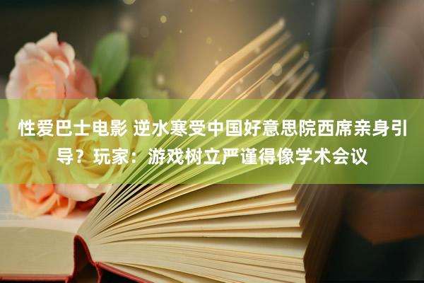 性爱巴士电影 逆水寒受中国好意思院西席亲身引导？玩家：游戏树立严谨得像学术会议