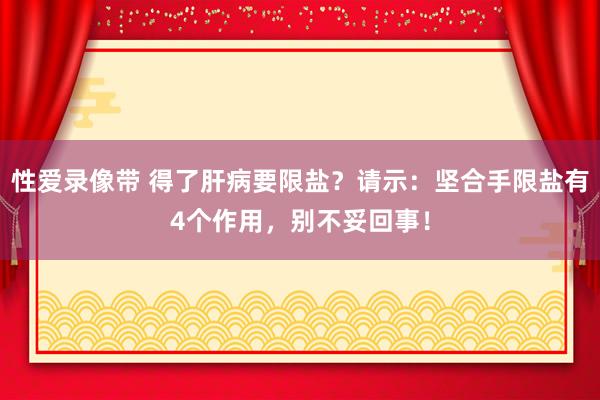 性爱录像带 得了肝病要限盐？请示：坚合手限盐有4个作用，别不妥回事！