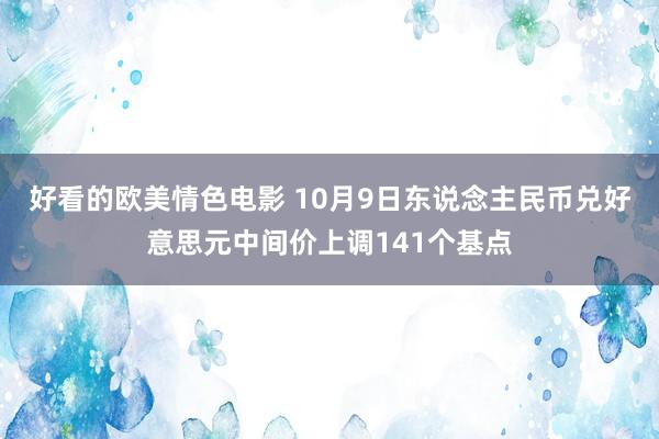 好看的欧美情色电影 10月9日东说念主民币兑好意思元中间价上调141个基点