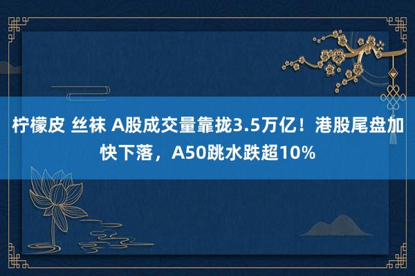 柠檬皮 丝袜 A股成交量靠拢3.5万亿！港股尾盘加快下落，A50跳水跌超10%