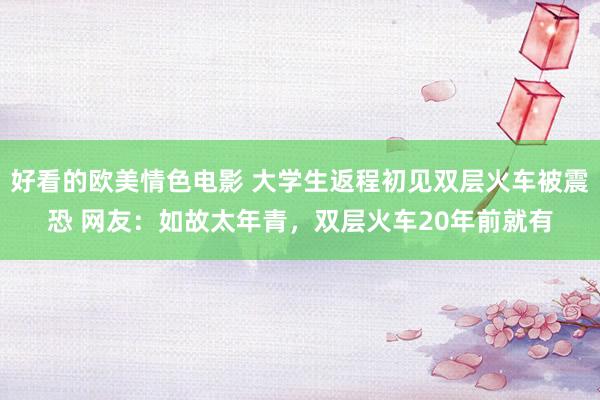 好看的欧美情色电影 大学生返程初见双层火车被震恐 网友：如故太年青，双层火车20年前就有