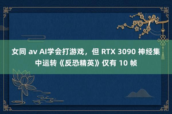 女同 av AI学会打游戏，但 RTX 3090 神经集中运转《反恐精英》仅有 10 帧