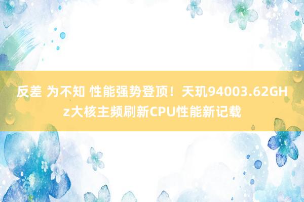 反差 为不知 性能强势登顶！天玑94003.62GHz大核主频刷新CPU性能新记载