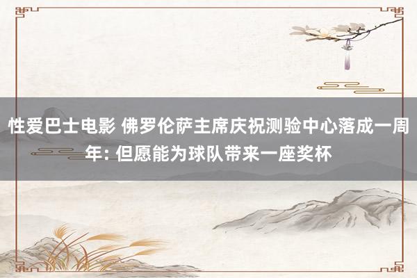 性爱巴士电影 佛罗伦萨主席庆祝测验中心落成一周年: 但愿能为球队带来一座奖杯