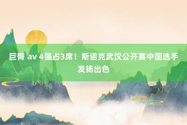 巨臀 av 4强占3席！斯诺克武汉公开赛中国选手发扬出色