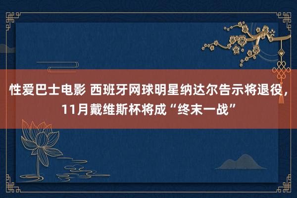 性爱巴士电影 西班牙网球明星纳达尔告示将退役，11月戴维斯杯将成“终末一战”