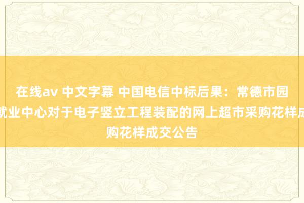 在线av 中文字幕 中国电信中标后果：常德市园林绿化就业中心对于电子竖立工程装配的网上超市采购花样成交公告