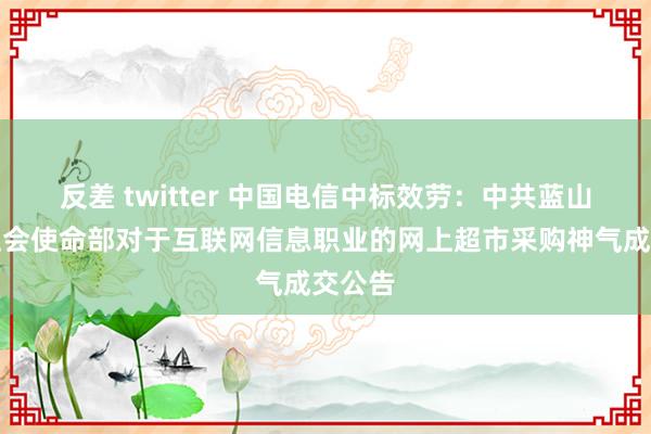 反差 twitter 中国电信中标效劳：中共蓝山县委社会使命部对于互联网信息职业的网上超市采购神气成交公告