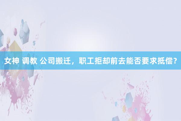 女神 调教 公司搬迁，职工拒却前去能否要求抵偿？