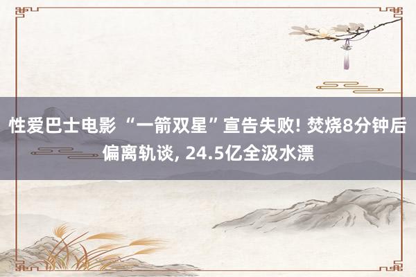 性爱巴士电影 “一箭双星”宣告失败! 焚烧8分钟后偏离轨谈， 24.5亿全汲水漂