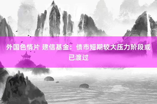 外国色情片 建信基金：债市短期较大压力阶段或已渡过