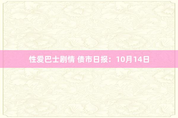 性爱巴士剧情 债市日报：10月14日